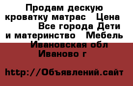 Продам дескую кроватку матрас › Цена ­ 3 000 - Все города Дети и материнство » Мебель   . Ивановская обл.,Иваново г.